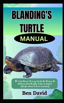 BLANDING'S TURTLE MANUAL: The Easy Owners Training Guide On Raising An Obedient And Healthy Turtle In Captive (All You Need To Know Included)