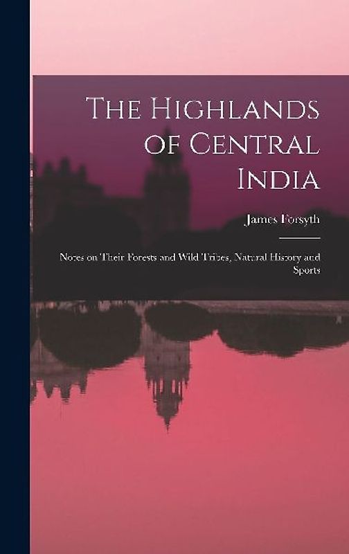 The Highlands of Central India: Notes on Their Forests and Wild Tribes, Natural History and Sports