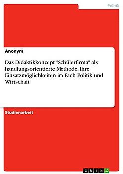 Das Didaktikkonzept "Schülerfirma" als handlungsorientierte Methode. Ihre Einsatzmöglichkeiten im Fach Politik und Wirtschaft