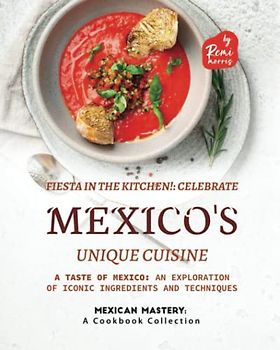 Fiesta in the Kitchen!: Celebrate Mexico's Unique Cuisine (Mexican Mastery: A Cookbook Collection)