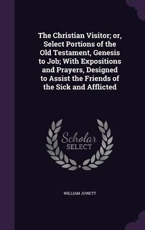 The Christian Visitor; or, Select Portions of the Old Testament, Genesis to Job; With Expositions and Prayers, Designed to Assist the Friends of the S