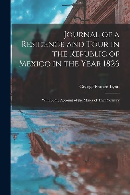 Journal of a Residence and Tour in the Republic of Mexico in the Year 1826: With Some Account of the Mines of That Country