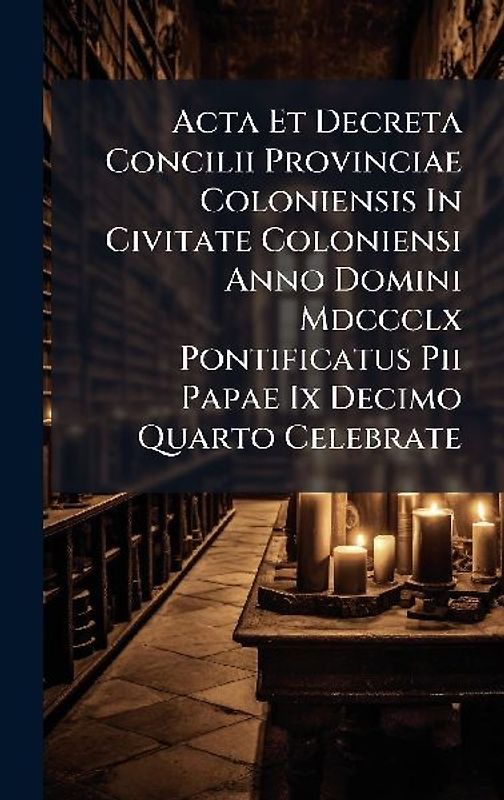 Acta Et Decreta Concilii Provinciae Coloniensis In Civitate Coloniensi Anno Domini Mdccclx Pontificatus Pii Papae Ix Decimo Quarto Celebrate