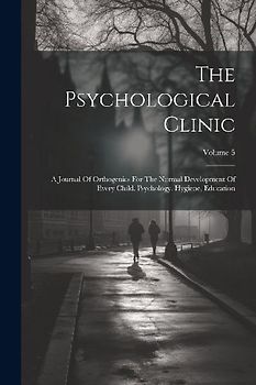The Psychological Clinic: A Journal Of Orthogenics For The Normal Development Of Every Child. Psychology, Hygiene, Education; Volume 5