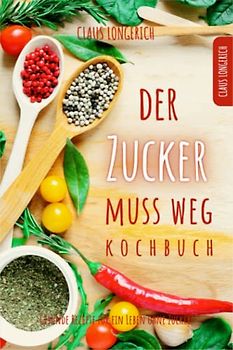 Der Zucker muss weg - Kochbuch!: Gesunde Rezepte für ein Leben ohne Zucker!