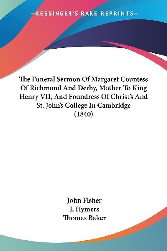 The Funeral Sermon Of Margaret Countess Of Richmond And Derby, Mother To King Henry VII, And Foundress Of Christ's And St. John's College In Cambridge (1840)