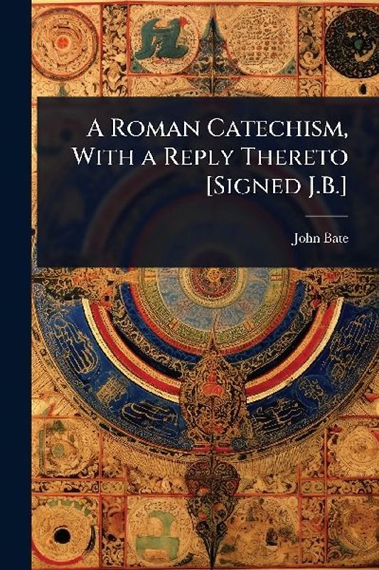 A Roman Catechism, With a Reply Thereto [Signed J.B.]