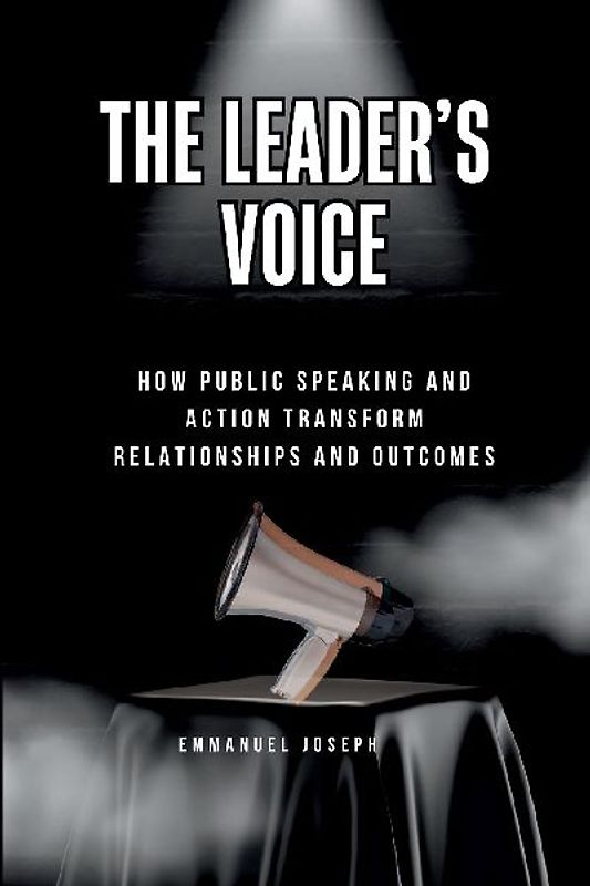 The Leader's Voice, How Public Speaking and Action Transform Relationships and Outcomes