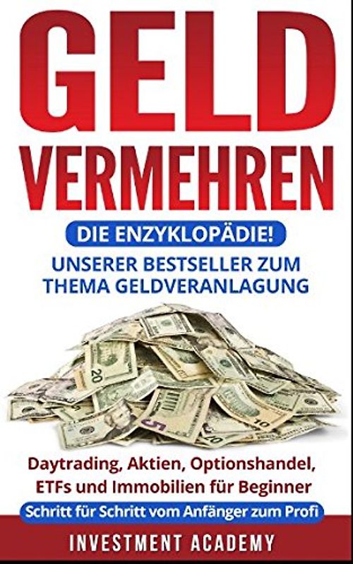 Geld vermehren – die Enzyklopädie!: Unserer Bestseller zum Thema Geldveranlagung: Daytrading,Aktien, Optionshandel, ETFs und Immobilien für Beginner - Schritt für Schritt vom Anfänger zum Profi