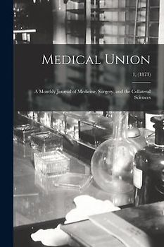 Medical Union: a Monthly Journal of Medicine, Surgery, and the Collateral Sciences; 1, (1873)