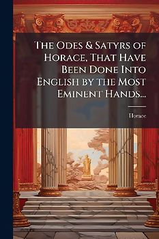 The Odes & Satyrs of Horace, That Have Been Done Into English by the Most Eminent Hands...