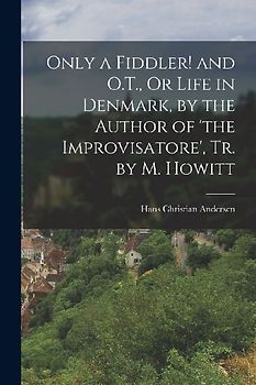 Only a Fiddler! and O.T., Or Life in Denmark, by the Author of 'the Improvisatore', Tr. by M. Howitt