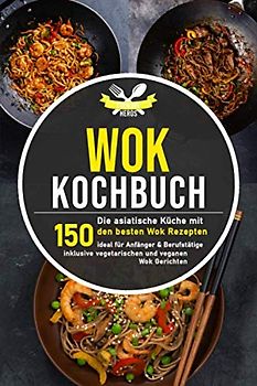 Wok Kochbuch: Die asiatische Küche mit den 150 besten Wok Rezepten - ideal für Anfänger und Berufstätige inklusive vegetarischen und veganen Wok Gerichten