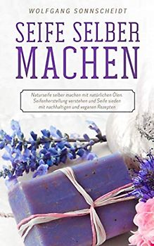 Seife selber machen: Naturseife selber machen mit natürlichen Ölen. Seifenherstellung verstehen und Seife sieden mit nachhaltigen und veganen Rezepten
