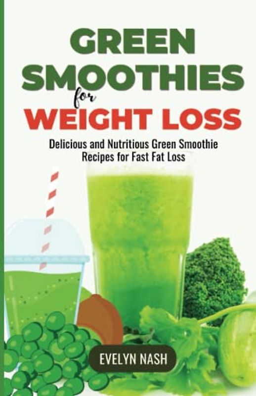 Green Smoothies for Weight Loss: Delicious and Nutritious Green Smoothie Recipes for Fast Fat Loss