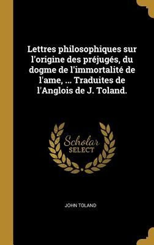 Lettres philosophiques sur l'origine des préjugés, du dogme de l'immortalité de l'ame, ... Traduites de l'Anglois de J. Toland.