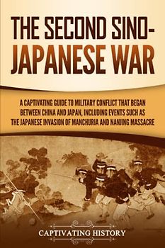 The Second Sino-Japanese War: A Captivating Guide to Military Conflict That Began between China and Japan, Including Events Such as the Japanese ... the Nanjing Massacre (Asian Military History)