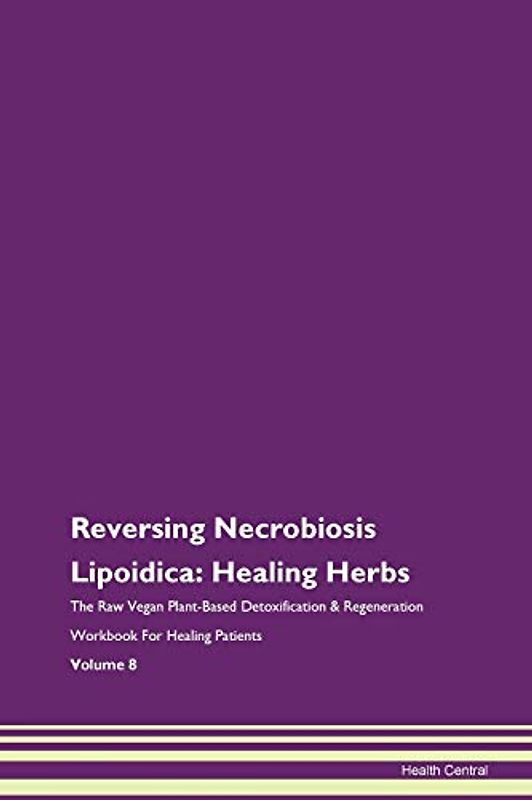 Reversing Necrobiosis Lipoidica: Healing Herbs The Raw Vegan Plant-Based Detoxification & Regeneration Workbook for Healing Patients. Volume 8