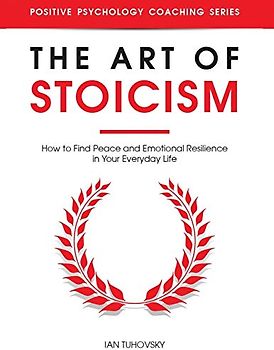 The Art of Stoicism: How to Find Peace and Emotional Resilience in Your Everyday Life (Positive Psychology Coaching)