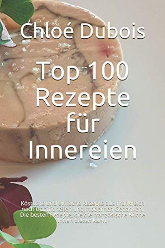 Top 100 Rezepte für Innereien: Köstliche und einfache Rezepte aus Frankreich nach traditionellen und modernen Gedanken. Die besten Rezepte, die die französische Küche Ihnen bieten kann.