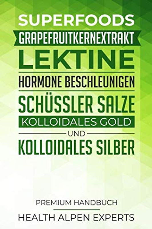 Superfoods, Grapefruitkernextrakt, Lektine, Hormone beschleunigen, Schüssler Salze, Kolloidales Gold und Kolloidales Silber: Premium Handbuch - Was du ... solltest - Anwendung, Wirkung und Studien