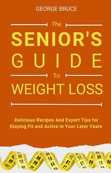 THE SENIOR’S GUIDE TO WEIGHT LOSS: Delicious Recipes and Expert Tips for Staying Fit and Active in Your Later Years.