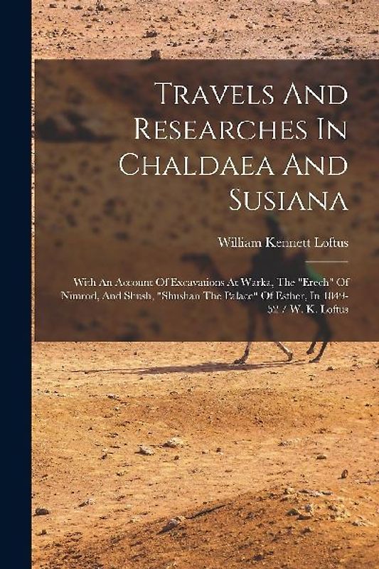 Travels And Researches In Chaldaea And Susiana: With An Account Of Excavations At Warka, The "erech" Of Nimrod, And Shush, "shushan The Palace" Of Est