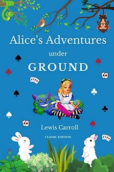 Alice's Adventures Under Ground: Children's Stories by Lewis Carroll Classic Edition with (Annotated)