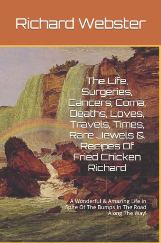 The Life, Surgeries, Cancers, Coma, Deaths Loves, Travels, Times, Rare Jewels & Recipes Of Fried Chicken Richard: A Wonderful & Amazing Life In Spite Of The Bumps In The Road Along The Way!