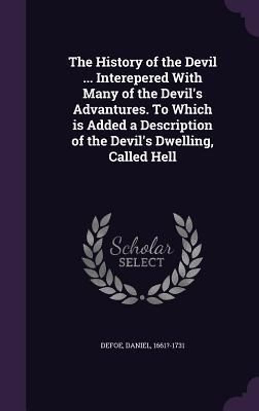 The History of the Devil ... Interepered With Many of the Devil's Advantures. To Which is Added a Description of the Devil's Dwelling, Called Hell