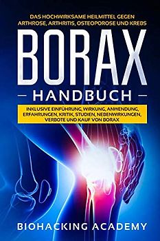 Borax Handbuch: Das hochwirksame Heilmittel gegen Arthrose, Arthritis, Osteoporose und Krebs. Inklusive Einführung, Wirkung, Anwendung, Erfahrungen, Kritik, Studien, Nebenwirkungen, Verbote und Kauf.