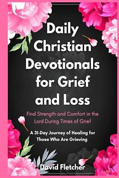 Daily Christian Devotionals for Grief and Loss - Find Strength and Comfort in the Lord During Times of Grief: A 31-Day Journey of Healing for Those Who Are Grieving
