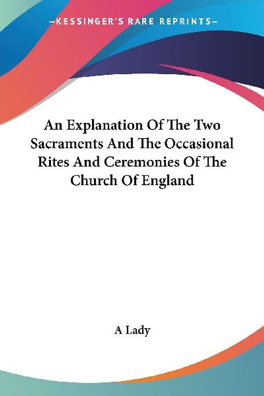 An Explanation Of The Two Sacraments And The Occasional Rites And Ceremonies Of The Church Of England