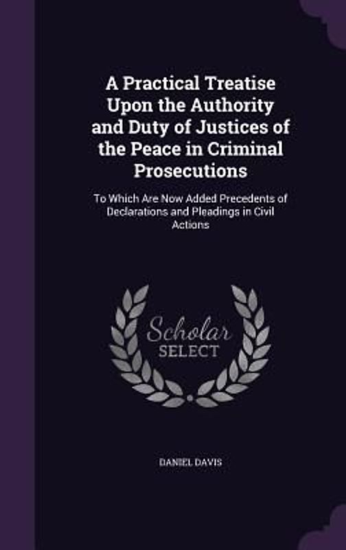 A   Practical Treatise Upon the Authority and Duty of Justices of the Peace in Criminal Prosecutions: To Which Are Now Added Precedents of Declaration