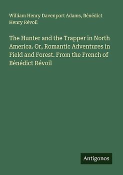The Hunter and the Trapper in North America. Or, Romantic Adventures in Field and Forest. From the French of Bénédict Révoil