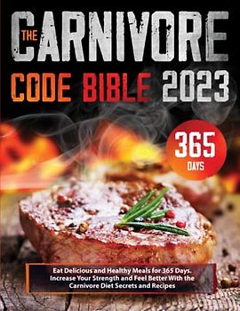 The Carnivore Code Bible: Eat Delicious and Healthy Meals for 365 Days. Increase Your Strength and Feel Better With the Carnivore Diet Secrets and Recipes
