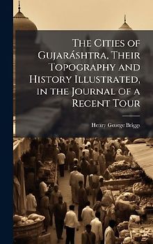 The Cities of Gujaràshtra, Their Topography and History Illustrated, in the Journal of a Recent Tour