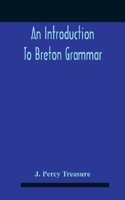 An Introduction To Breton Grammar; Designed Chiefly For Those Celts And Others In Great Britain Who Desire A Literary Acquaintance, Through The English Language, With Their Relatives And Neighbours In Little Britain