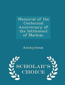 Memorial of the Centennial Anniversary of the Settlement of Machias. - Scholar's Choice Edition
