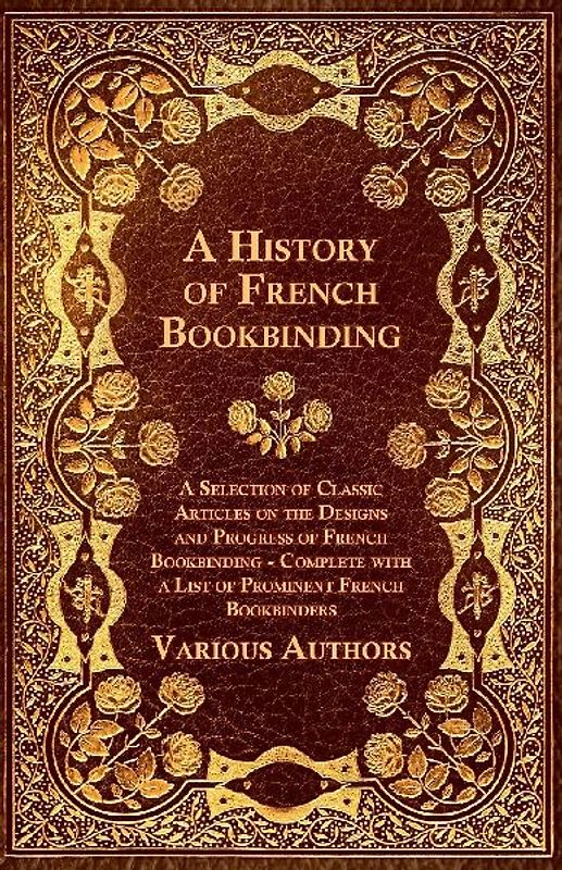 A   History of French Bookbinding - A Selection of Classic Articles on the Designs and Progress of French Bookbinding - Complete with a List of Promin