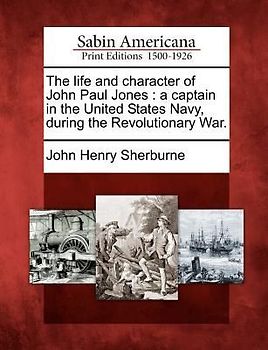 The Life and Character of John Paul Jones: A Captain in the United States Navy, During the Revolutionary War.