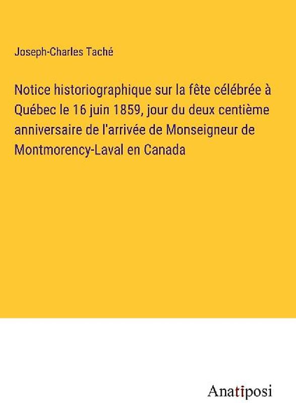 Notice historiographique sur la fête célébrée à Québec le 16 juin 1859, jour du deux centième anniversaire de l'arrivée de Monseigneur de Montmorency-Laval en Canada