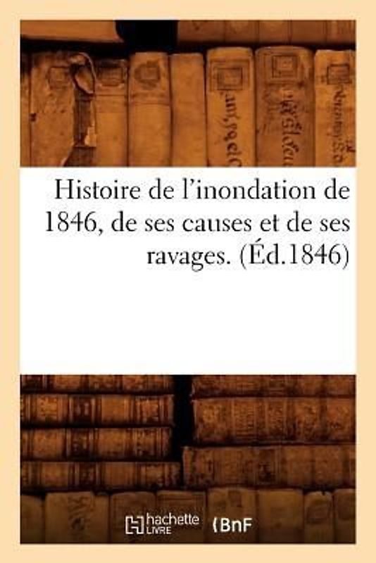 Histoire de l'Inondation de 1846, de Ses Causes Et de Ses Ravages. (Éd.1846)