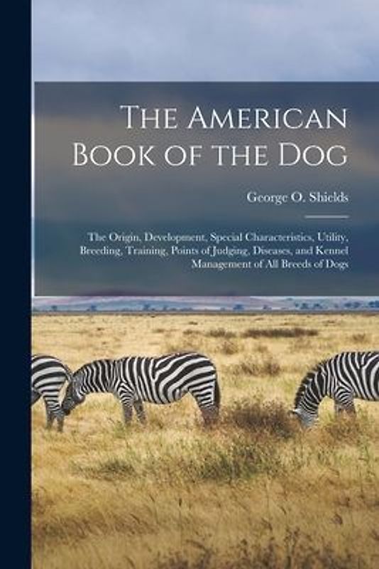 The American Book of the Dog: The Origin, Development, Special Characteristics, Utility, Breeding, Training, Points of Judging, Diseases, and Kennel