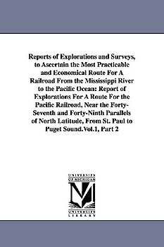 Reports of Explorations and Surveys, to Ascertain the Most Practicable and Economical Route For A Railroad From the Mississippi River to the Pacific O
