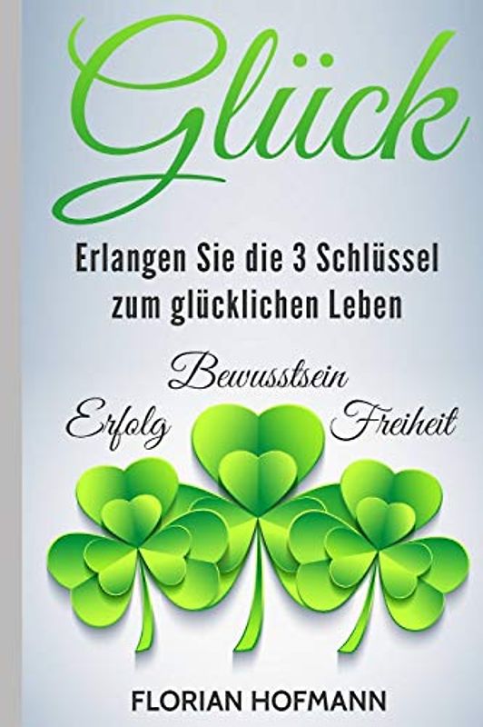 Glück: Erlangen Sie die 3 Schlüssel zum glücklichen Leben - Erfolg, Bewusstsein und Freiheit (Selbstbewusst, Lebensfreude, Achtsamkeit, Band 1)