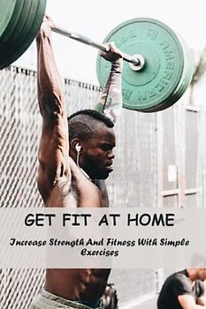 Get Fit At Home: Increase Strength And Fitness With Simple Exercises
