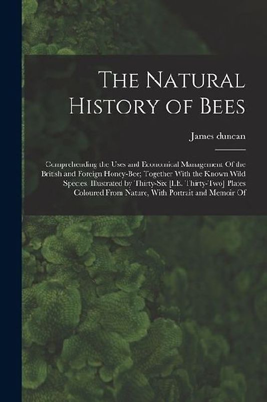 The Natural History of Bees: Comprehending the Uses and Economical Management Of the British and Foreign Honey-Bee; Together With the Known Wild Sp