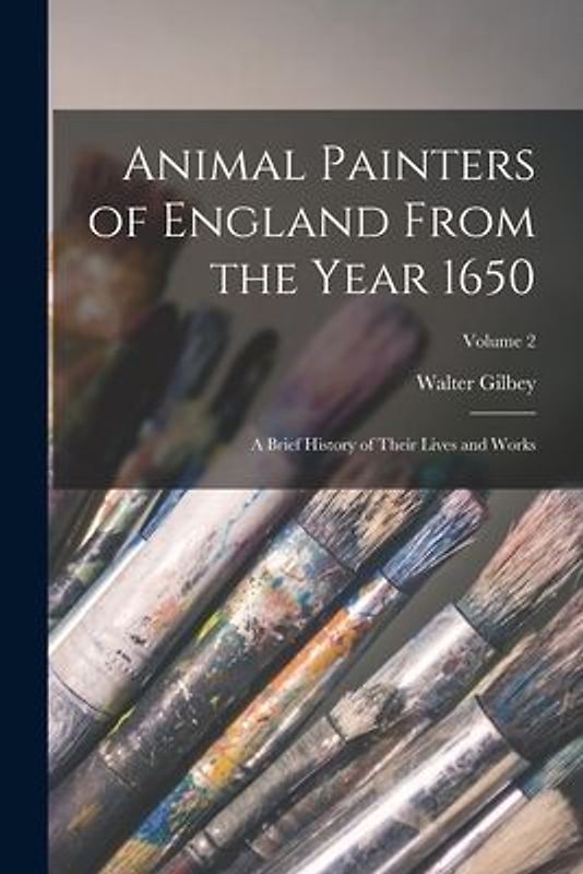 Animal Painters of England From the Year 1650: A Brief History of Their Lives and Works; Volume 2