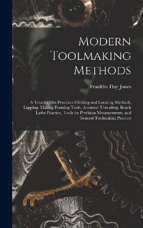 Modern Toolmaking Methods: A Treatise Om Precision Dividing and Locating Methods, Lapping, Making Forming Tools, Accurate Threading, Bench Lathe